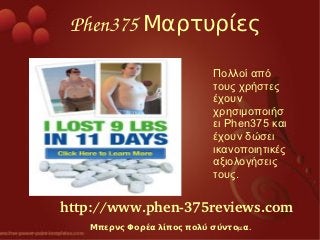 Phen375 Μαρτυρίες

                           Πολλοί από
                           τους χρήστες
                           έχουν
                           χρησιμοποιήσ
                           ει Phen375 και
                           έχουν δώσει
                           ικανοποιητικές
                           αξιολογήσεις
                           τους.


http://www.phen­375reviews.com
   Μπερνς Φορέα λίπος πολύ σύντομα.
 