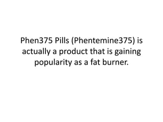 Phen375 Pills (Phentemine375) is
actually a product that is gaining
   popularity as a fat burner.
 