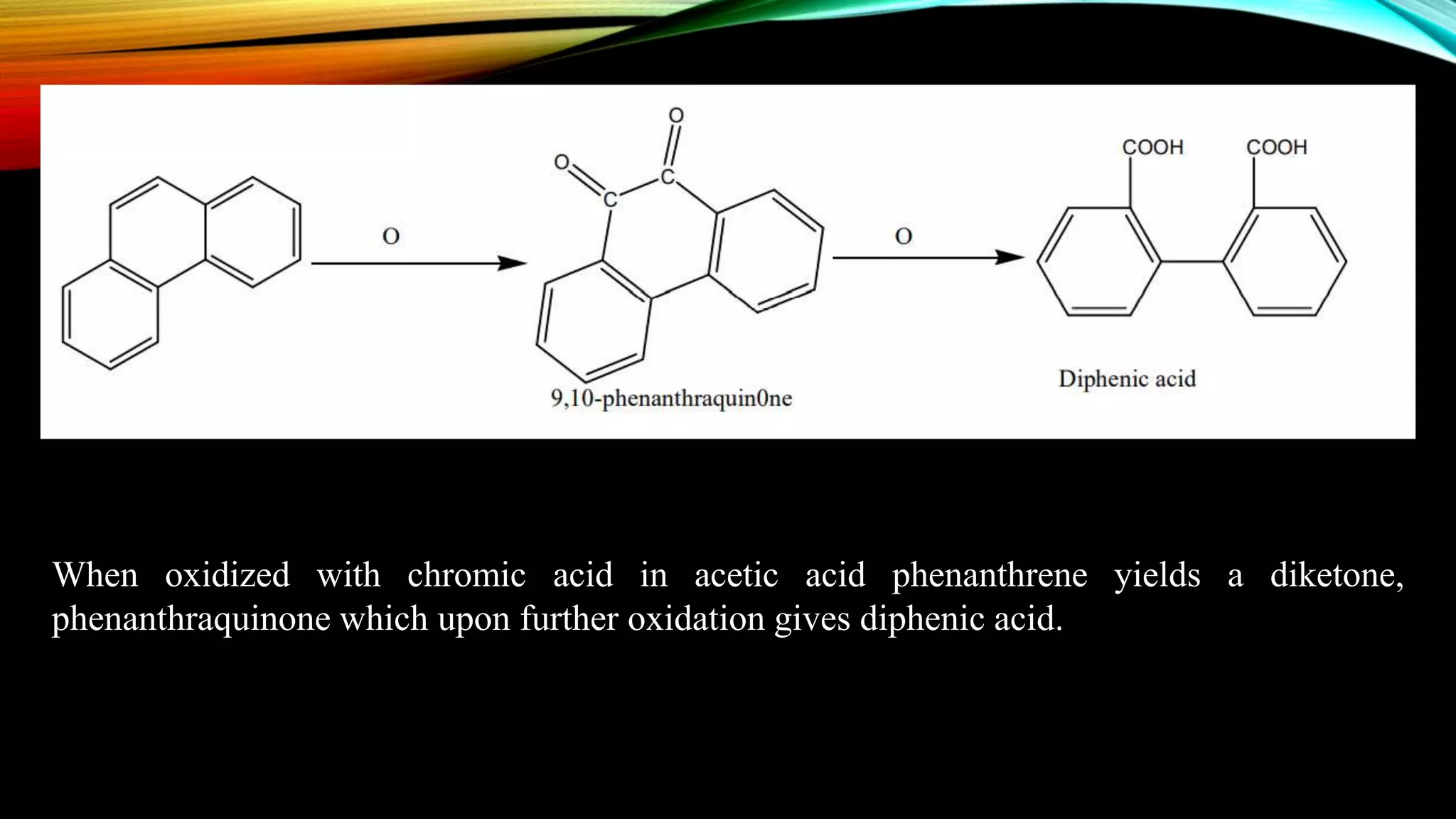 When oxidized with chromic acid in acetic acid phenanthrene yields a diketone,
phenanthraquinone which upon further oxidation gives diphenic acid.
 