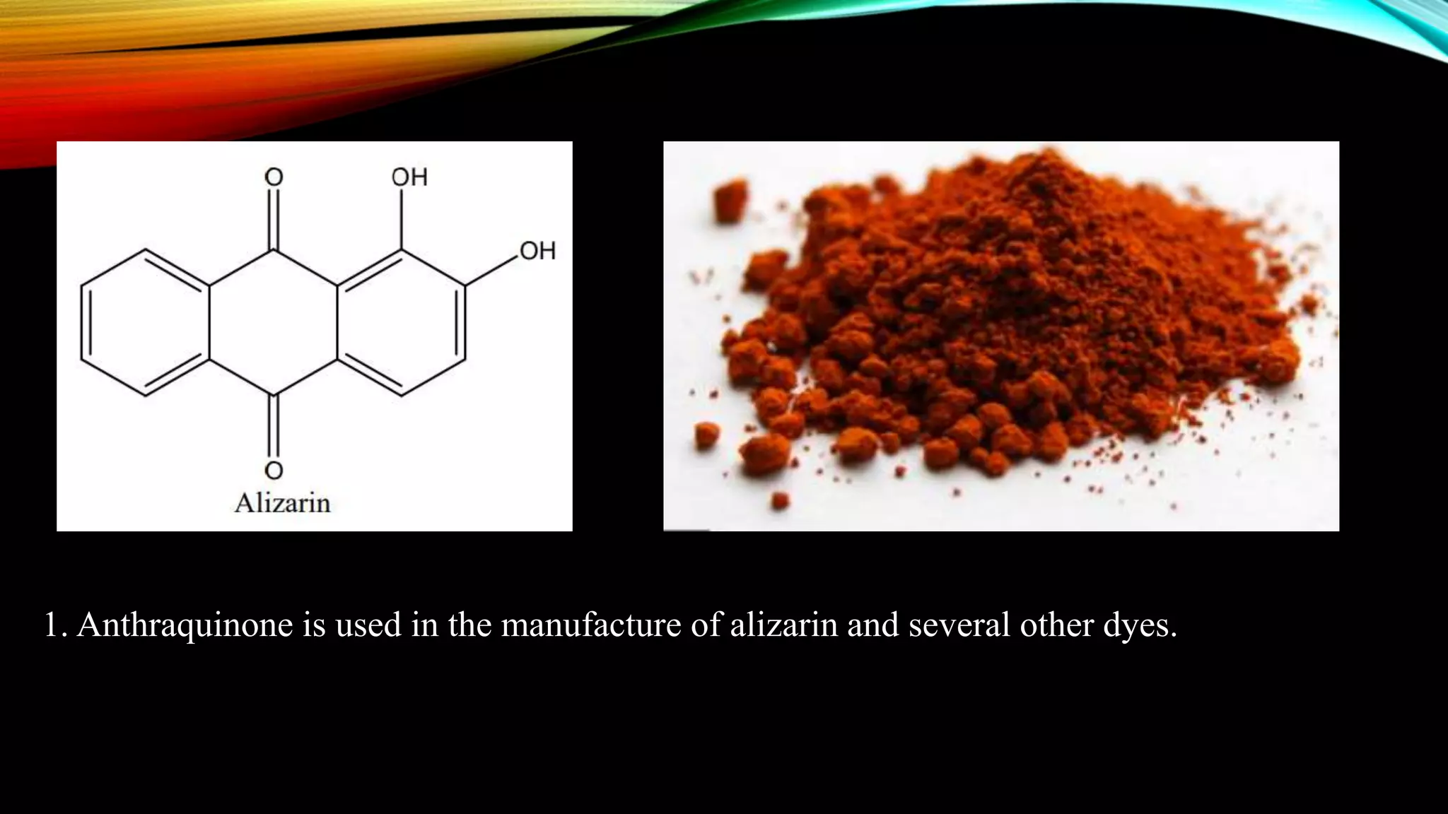 1. Anthraquinone is used in the manufacture of alizarin and several other dyes.
 