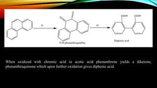 When oxidized with chromic acid in acetic acid phenanthrene yields a diketone,
phenanthraquinone which upon further oxidation gives diphenic acid.
 