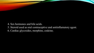 4. Sex hormones and bile acids.
5. Steroid used as oral contraceptive and antiinflamatory agent.
6. Cardiac glycosides, morphine, codeine.
 