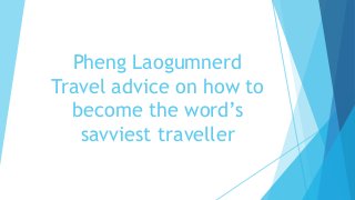 Pheng Laogumnerd
Travel advice on how to
become the word’s
savviest traveller
 