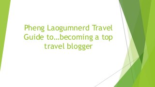 Pheng Laogumnerd Travel
Guide to…becoming a top
travel blogger
 
