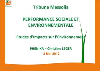 Tribune Massolia

                PERFORMANCE SOCIALE ET
                  ENVIRONNEMENTALE

             Etudes d’Impacts sur l’Environnement

                    PHENIXA – Christine LEGER
                           3 Mai 2012



08/05/2012                                          1
 