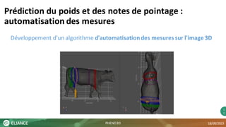1
2
Prédiction du poids et des notes de pointage :
automatisation des mesures
18/09/2023
Développement d'un algorithme d'automatisationdes mesures sur l'image 3D
PHENO3D
 