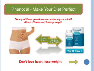 Do any of these questions ever enter in your mind?
About Fitness and Losing weight.
Stress
Less Reduce
Your Weight
Don’t lose heart, lose weight
Phenocal - Make Your Diet Perfect
 