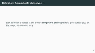 Definition: Computable phenotype i
Each definition is realised as one or more computable phenotypes for a given dataset (e.g. an
SQL script, Python code, etc.).
4
 