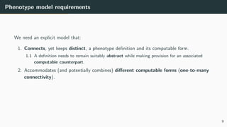 Phenotype model requirements
We need an explicit model that:
1. Connects, yet keeps distinct, a phenotype definition and i...
