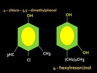 OH
CH3
Cl
3HC
OH
OH
(CH2)5CH3
4 – chloro – 3,5 – dimethylphenol
4 - hexylresorcinol
 