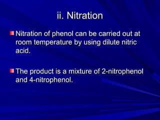 ii. Nitrationii. Nitration
Nitration of phenol can be carried out atNitration of phenol can be carried out at
room temperature by using dilute nitricroom temperature by using dilute nitric
acid.acid.
The product is a mixture of 2-nitrophenolThe product is a mixture of 2-nitrophenol
and 4-nitrophenol.and 4-nitrophenol.
 