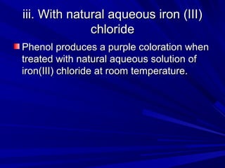 iii. With natural aqueous iron (III)iii. With natural aqueous iron (III)
chloridechloride
Phenol produces a purple coloration whenPhenol produces a purple coloration when
treated with natural aqueous solution oftreated with natural aqueous solution of
iron(III) chloride at room temperature.iron(III) chloride at room temperature.
 