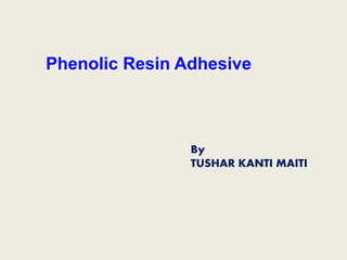 Phenolic Resin Adhesive
By
TUSHAR KANTI MAITI
 