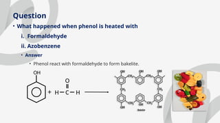 Question
• What happened when phenol is heated with
i. Formaldehyde
ii. Azobenzene
• Answer
• Phenol react with formaldehyde to form bakelite.
OH
+ H C H
O
 