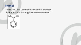 Phenol
• The IUPAC and Common name of that aromatic
hydrocarbon is Isopropyl benzene(cummene).
 