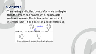 4. Answer
• The melting and boiling points of phenols are higher
than the arenes and holoarenes of comparable
molecular masses. This is due to the presence of
intermolecular H-bond between phenol molecules.
 
