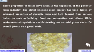 www.entrepreneurindia.co www.niir.org
These properties of resins have aided in the expansion of the phenolic
resin industry. The global phenolic resin market has been driven by
advanced properties of phenolic resin and high demand from various
industries such as building, furniture, automotive, and others. While
environmental regulations and fluctuating raw material prices can stifle
overall growth on a global scale.
 