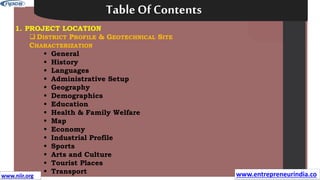1. PROJECT LOCATION
 DISTRICT PROFILE & GEOTECHNICAL SITE
CHARACTERIZATION
 General
 History
 Languages
 Administrative Setup
 Geography
 Demographics
 Education
 Health & Family Welfare
 Map
 Economy
 Industrial Profile
 Sports
 Arts and Culture
 Tourist Places
 Transport
Table Of Contents
www.entrepreneurindia.co
www.niir.org
 