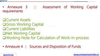 Missions
• Annexure 3 :: Assessment of Working Capital
requirements
Current Assets
Gross Working Capital
Current Liabilities
Net Working Capital
Working Note for Calculation of Work-in-process
• Annexure 4 :: Sources and Disposition of Funds
www.entrepreneurindia.co
www.niir.org
 
