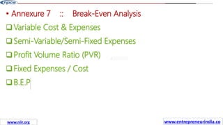 Missions
• Annexure 7 :: Break-Even Analysis
Variable Cost & Expenses
Semi-Variable/Semi-Fixed Expenses
Profit Volume Ratio (PVR)
Fixed Expenses / Cost
B.E.P
www.entrepreneurindia.co
www.niir.org
 