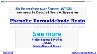 Missions
(NPCS)
can provide Detailed Project Report on
Phenolic Formaldehyde Resin
See more
Project Reports & Profiles
BOOKS
Market Research Report
www.entrepreneurindia.co
www.niir.org
 