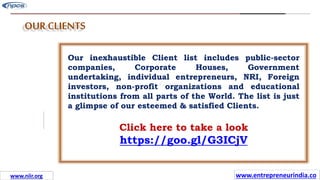 Missions
OUR CLIENTS
Our inexhaustible Client list includes public-sector
companies, Corporate Houses, Government
undertaking, individual entrepreneurs, NRI, Foreign
investors, non-profit organizations and educational
institutions from all parts of the World. The list is just
a glimpse of our esteemed & satisfied Clients.
Click here to take a look
https://goo.gl/G3ICjV
www.entrepreneurindia.co
www.niir.org
 