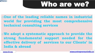 oOne of the leading reliable names in industrial
world for providing the most comprehensive
technical consulting services
oWe adopt a systematic approach to provide the
strong fundamental support needed for the
effective delivery of services to our Clients’ in
India & abroad
Who are we?
www.entrepreneurindia.co
www.niir.org
 