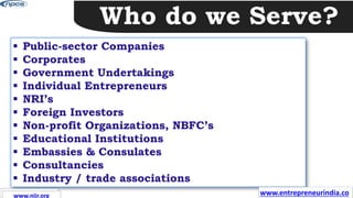 Who do we Serve?
 Public-sector Companies
 Corporates
 Government Undertakings
 Individual Entrepreneurs
 NRI’s
 Foreign Investors
 Non-profit Organizations, NBFC’s
 Educational Institutions
 Embassies & Consulates
 Consultancies
 Industry / trade associations
www.entrepreneurindia.co
www.niir.org
www.niir.org
 