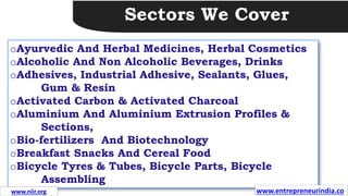 Sectors We Cover
oAyurvedic And Herbal Medicines, Herbal Cosmetics
oAlcoholic And Non Alcoholic Beverages, Drinks
oAdhesives, Industrial Adhesive, Sealants, Glues,
Gum & Resin
oActivated Carbon & Activated Charcoal
oAluminium And Aluminium Extrusion Profiles &
Sections,
oBio-fertilizers And Biotechnology
oBreakfast Snacks And Cereal Food
oBicycle Tyres & Tubes, Bicycle Parts, Bicycle
Assembling
www.entrepreneurindia.co
www.niir.org
 