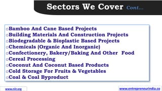 Sectors We Cover Cont…
oBamboo And Cane Based Projects
oBuilding Materials And Construction Projects
oBiodegradable & Bioplastic Based Projects
oChemicals (Organic And Inorganic)
oConfectionery, Bakery/Baking And Other Food
oCereal Processing
oCoconut And Coconut Based Products
oCold Storage For Fruits & Vegetables
oCoal & Coal Byproduct
www.entrepreneurindia.co
www.niir.org
 