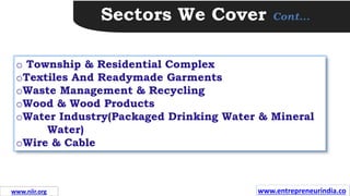 Sectors We Cover Cont…
o Township & Residential Complex
oTextiles And Readymade Garments
oWaste Management & Recycling
oWood & Wood Products
oWater Industry(Packaged Drinking Water & Mineral
Water)
oWire & Cable
www.entrepreneurindia.co
www.niir.org
 