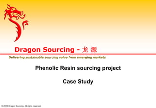 Phenolic Resin sourcing project
Case Study
Dragon Sourcing - 龙 源
Delivering sustainable sourcing value from emerging markets
© 2020 Dragon Sourcing. All rights reserved.
 
