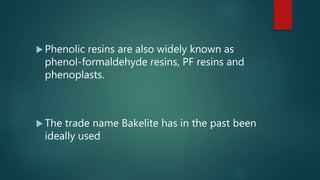  Phenolic resins are also widely known as
phenol-formaldehyde resins, PF resins and
phenoplasts.
 The trade name Bakelite has in the past been
ideally used
 