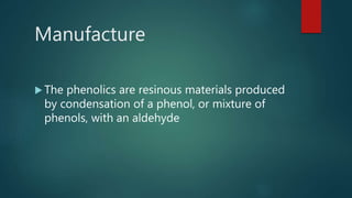  The phenolics are resinous materials produced
by condensation of a phenol, or mixture of
phenols, with an aldehyde
Manufacture
 