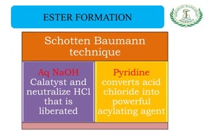ESTER FORMATION
Schotten Baumann
technique
Aq NaOH
Calatyst and
neutralize HCl
that is
liberated
Pyridine
converts acid
chloride into
powerful
acylating agent
 