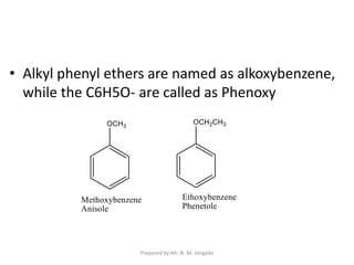 • Alkyl phenyl ethers are named as alkoxybenzene,
while the C6H5O- are called as Phenoxy
Prepared by Mr. N. M. Jangade
 