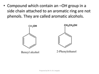 • Compound which contain an –OH group in a
side chain attached to an aromatic ring are not
phenols. They are called aromatic alcohols.
Prepared by Mr. N. M. Jangade
 