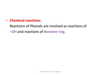 • Chemical reactions:
Reactions of Phenols are involved as reactions of
–OH and reactions of Benzene ring.
Prepared by Mr. N. M. Jangade
 