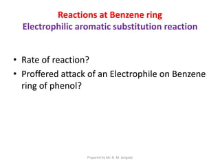 • Rate of reaction?
• Proffered attack of an Electrophile on Benzene
ring of phenol?
Reactions at Benzene ring
Electrophilic aromatic substitution reaction
Prepared by Mr. N. M. Jangade
 