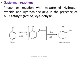 • Gatterman reaction:
Phenol on reaction with mixture of Hydrogen
cyanide and Hydrochloric acid in the presence of
AlCl3 catalyst gives Salicylaldehyde.
Prepared by Mr. N. M. Jangade
 