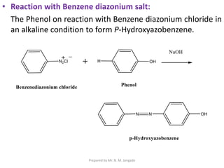 • Reaction with Benzene diazonium salt:
The Phenol on reaction with Benzene diazonium chloride in
an alkaline condition to form P-Hydroxyazobenzene.
Prepared by Mr. N. M. Jangade
 