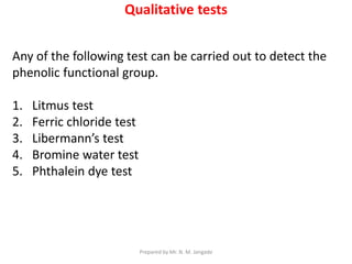 Qualitative tests
Any of the following test can be carried out to detect the
phenolic functional group.
1. Litmus test
2. Ferric chloride test
3. Libermann’s test
4. Bromine water test
5. Phthalein dye test
Prepared by Mr. N. M. Jangade
 