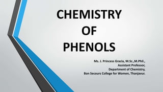 CHEMISTRY
OF
PHENOLS
Ms. J. Princess Gracia, M.Sc.,M.Phil.,
Assistant Professor,
Department of Chemistry,
Bon Secours College for Women, Thanjavur.
 