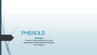 PHENOLS
Mr.P.S.Kore
Assistant Professor(Research Scholar)
Department of Pharmaceutical Chemistry
RCP, Kasegaon.
 