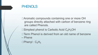 PHENOLS
Aromatic compounds containing one or more OH
groups directly attached with carbon of benzene ring
are called Pheno...