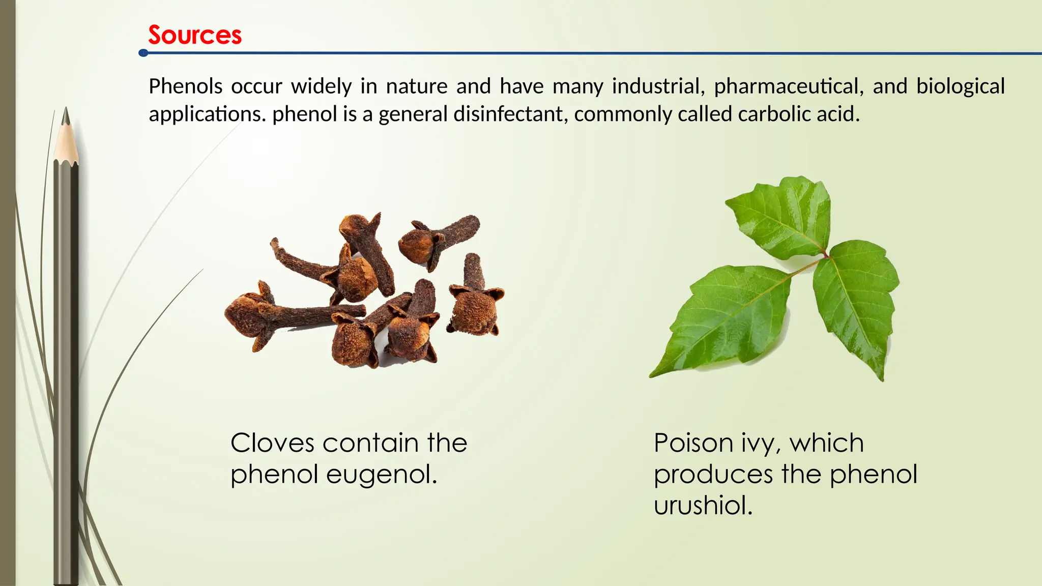 Sources
Phenols occur widely in nature and have many industrial, pharmaceutical, and biological
applications. phenol is a general disinfectant, commonly called carbolic acid.
Poison ivy, which
produces the phenol
urushiol.
Cloves contain the
phenol eugenol.
 
