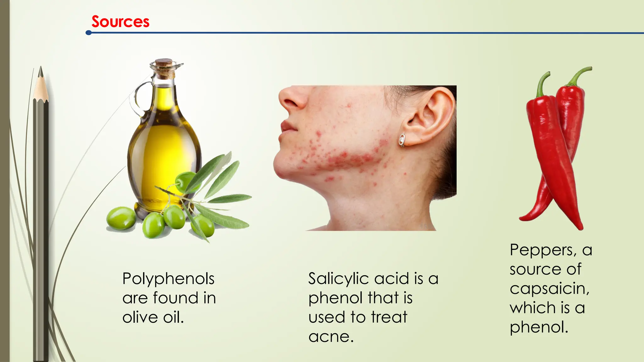Sources
Peppers, a
source of
capsaicin,
which is a
phenol.
Polyphenols
are found in
olive oil.
Salicylic acid is a
phenol that is
used to treat
acne.
 