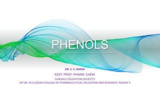 PHENOLS
DR. S. S. HARAK
ASST. PROF. PHARM. CHEM.
GOKHALE EDUCATION SOCIETY’S
SIR DR. M.S.GOSAVI COLLEGE OF PHARMACEUTICAL EDUCATION AND RESEARCH, NASHIK-5
 
