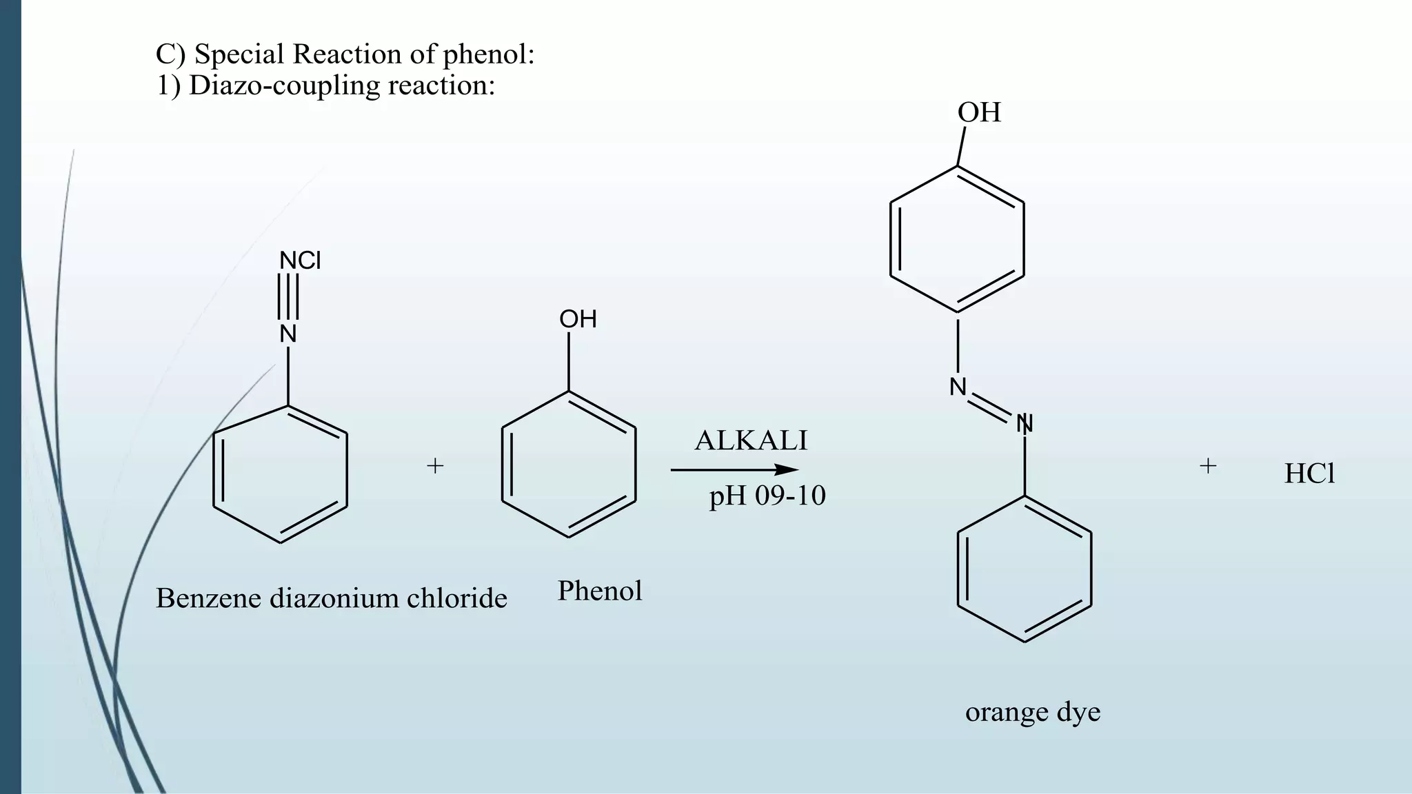 C) Special Reaction of phenol:
1) Diazo-coupling reaction:
N
NCl
+
OH
ALKALI
pH 09-10
Benzene diazonium chloride Phenol
orange dye
HCl+
N
N
OH
 