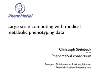 Christoph Steinbeck
and the
PhenoMeNal consortium
European Bioinformatics Institute, Hinxton
Friedrich-Schiller-University, Jena
Large scale computing with medical
metabolic phenotyping data
 